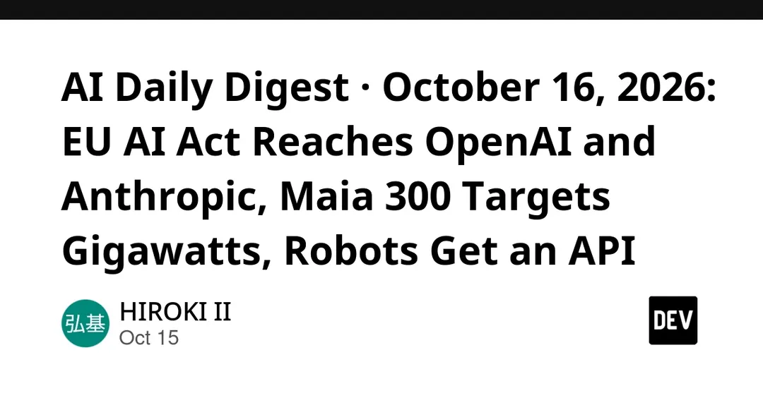 AI Daily Digest, October 16, 2026: EU AI Act Targets OpenAI and Anthropic, Maia 300 Goes Multi-Gigawatt